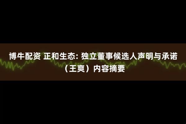 博牛配资 正和生态: 独立董事候选人声明与承诺（王爽）内容摘要