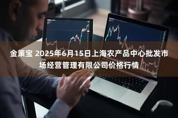 金策宝 2025年6月15日上海农产品中心批发市场经营管理有限公司价格行情