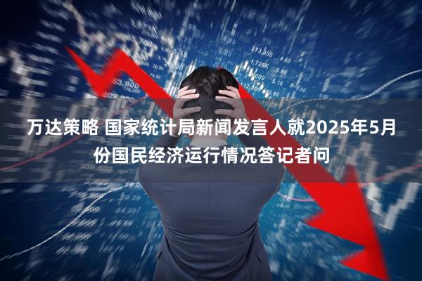 万达策略 国家统计局新闻发言人就2025年5月份国民经济运行情况答记者问
