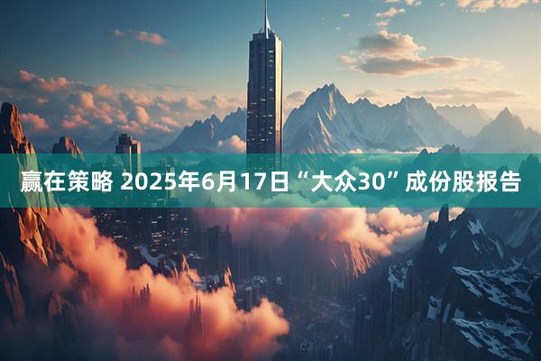 赢在策略 2025年6月17日“大众30”成份股报告