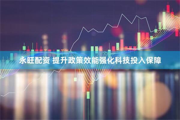 永旺配资 提升政策效能强化科技投入保障