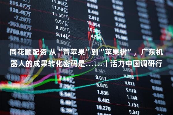 同花顺配资 从“青苹果”到“苹果树”，广东机器人的成果转化密码是……｜活力中国调研行