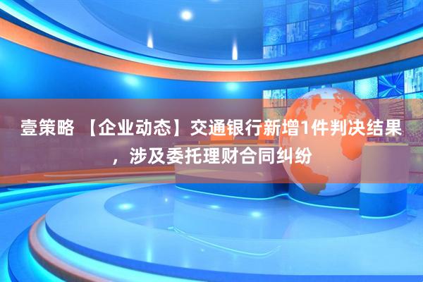 壹策略 【企业动态】交通银行新增1件判决结果，涉及委托理财合同纠纷