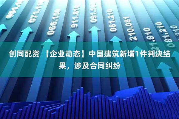 创同配资 【企业动态】中国建筑新增1件判决结果，涉及合同纠纷
