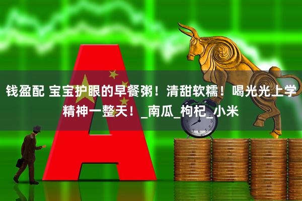 钱盈配 宝宝护眼的早餐粥！清甜软糯！喝光光上学精神一整天！_南瓜_枸杞_小米