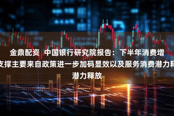金鼎配资  中国银行研究院报告：下半年消费增长支撑主要来自政策进一步加码显效以及服务消费潜力释放