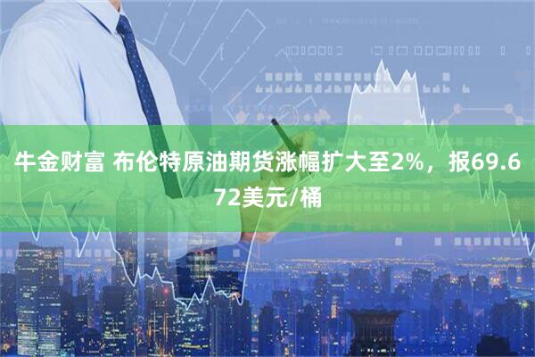 牛金财富 布伦特原油期货涨幅扩大至2%，报69.672美元/桶