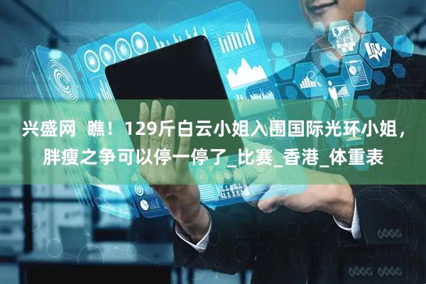 兴盛网  瞧！129斤白云小姐入围国际光环小姐，胖瘦之争可以停一停了_比赛_香港_体重表