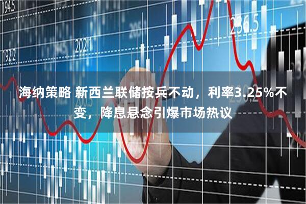 海纳策略 新西兰联储按兵不动，利率3.25%不变，降息悬念引爆市场热议