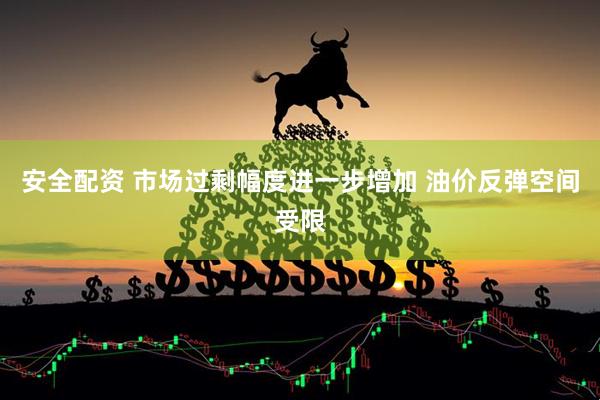 安全配资 市场过剩幅度进一步增加 油价反弹空间受限