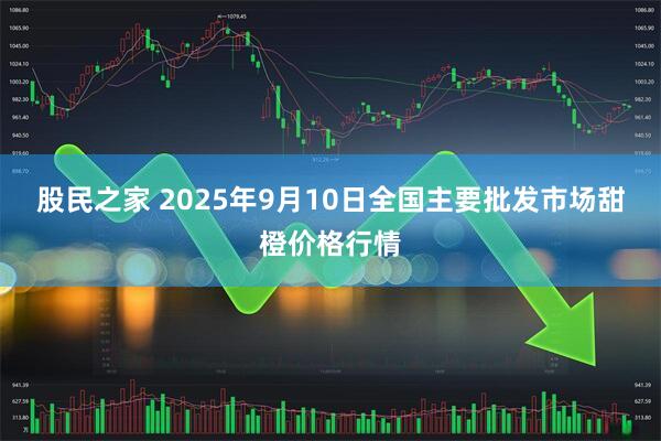 股民之家 2025年9月10日全国主要批发市场甜橙价格行情