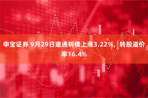 申宝证券 9月29日道通转债上涨3.22%，转股溢价率16.4%