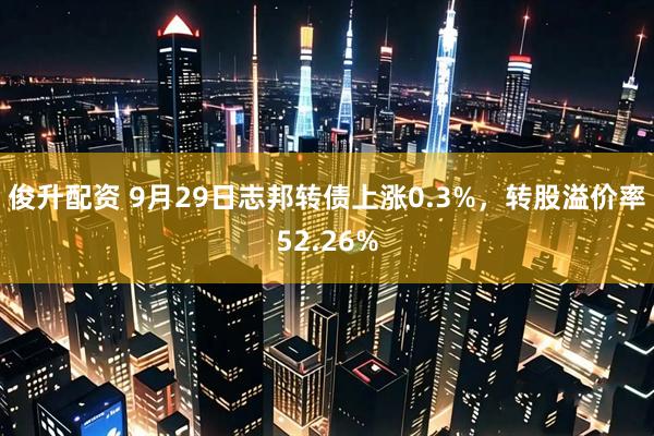 俊升配资 9月29日志邦转债上涨0.3%，转股溢价率52.26%