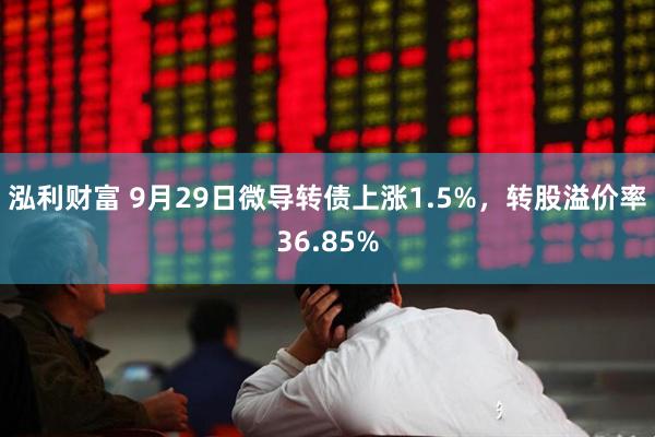 泓利财富 9月29日微导转债上涨1.5%，转股溢价率36.85%
