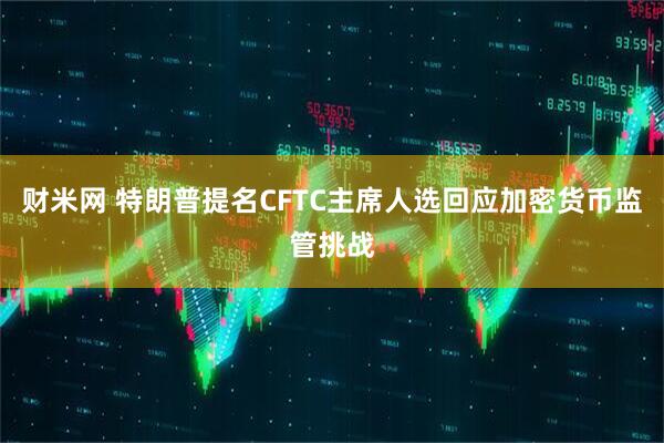 财米网 特朗普提名CFTC主席人选回应加密货币监管挑战