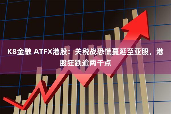 K8金融 ATFX港股：关税战恐慌蔓延至亚股，港股狂跌逾两千点