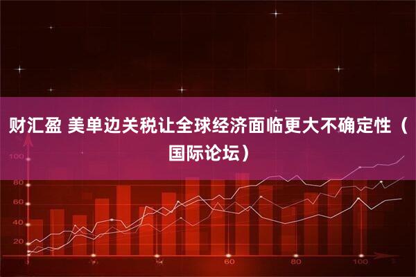 财汇盈 美单边关税让全球经济面临更大不确定性（国际论坛）