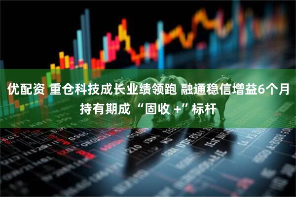 优配资 重仓科技成长业绩领跑 融通稳信增益6个月持有期成 “固收 +”标杆